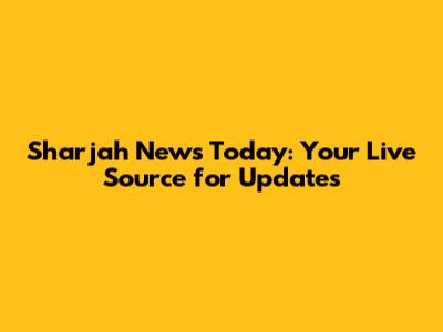 Sharjah News Today: Your Live Source for Updates
