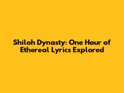 Shiloh Dynasty: One Hour of Ethereal Lyrics Explored