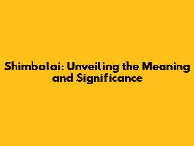 Shimbalai: Unveiling the Meaning and Significance