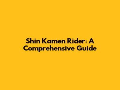 Shin Kamen Rider: A Comprehensive Guide