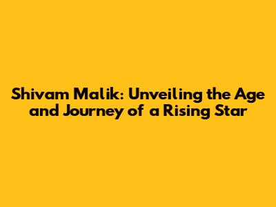 Shivam Malik: Unveiling the Age and Journey of a Rising Star