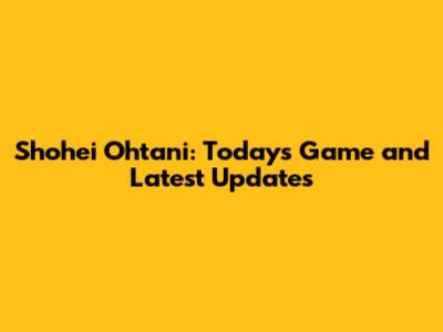 Shohei Ohtani: Today's Game and Latest Updates