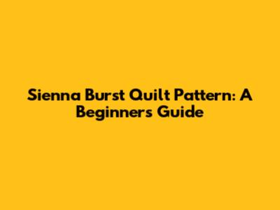 Sienna Burst Quilt Pattern: A Beginner's Guide