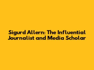 Sigurd Allern: The Influential Journalist and Media Scholar
