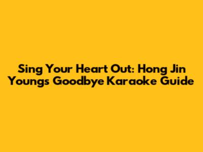 Sing Your Heart Out: Hong Jin Young's Goodbye Karaoke Guide