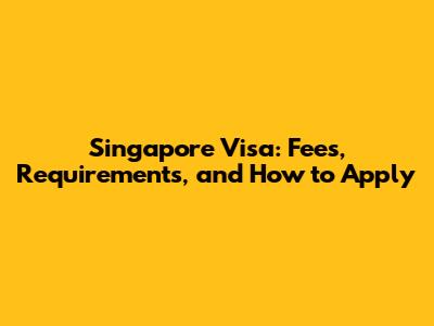 Singapore Visa: Fees, Requirements, and How to Apply