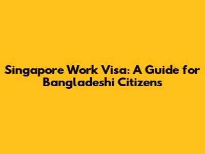 Singapore Work Visa: A Guide for Bangladeshi Citizens