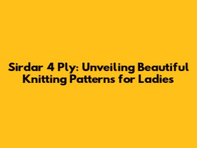 Sirdar 4 Ply: Unveiling Beautiful Knitting Patterns for Ladies