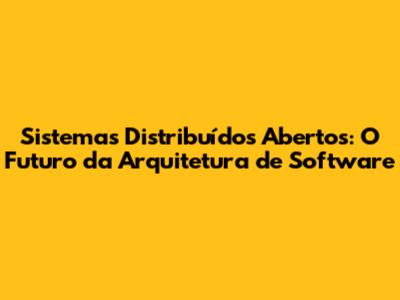 Sistemas Distribuídos Abertos: O Futuro da Arquitetura de Software