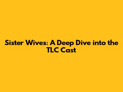 Sister Wives: A Deep Dive into the TLC Cast