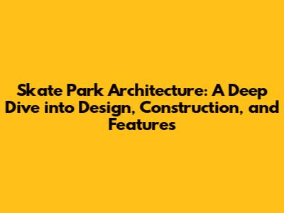 Skate Park Architecture: A Deep Dive into Design, Construction, and Features