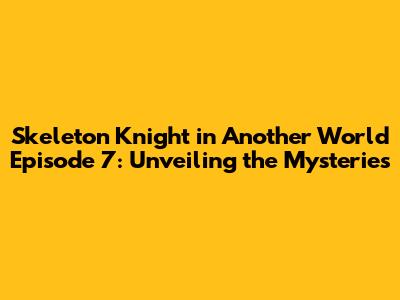 Skeleton Knight in Another World Episode 7: Unveiling the Mysteries