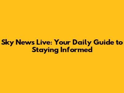 Sky News Live: Your Daily Guide to Staying Informed