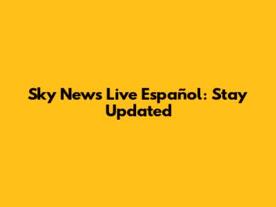 Sky News Live Español: Stay Updated