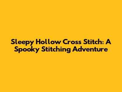 Sleepy Hollow Cross Stitch: A Spooky Stitching Adventure