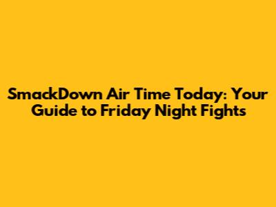 SmackDown Air Time Today: Your Guide to Friday Night Fights