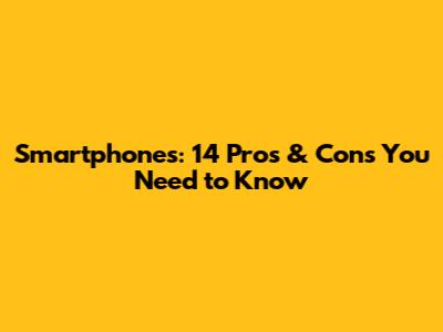 Smartphones: 14 Pros & Cons You Need to Know