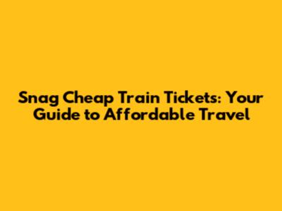Snag Cheap Train Tickets: Your Guide to Affordable Travel