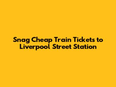 Snag Cheap Train Tickets to Liverpool Street Station