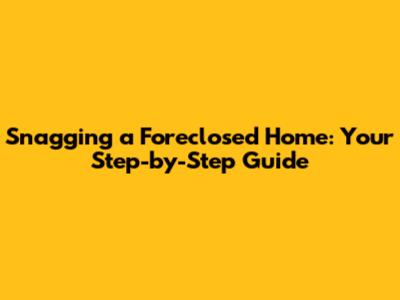Snagging a Foreclosed Home: Your Step-by-Step Guide