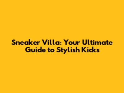 Sneaker Villa: Your Ultimate Guide to Stylish Kicks