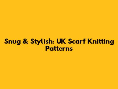 Snug & Stylish: UK Scarf Knitting Patterns