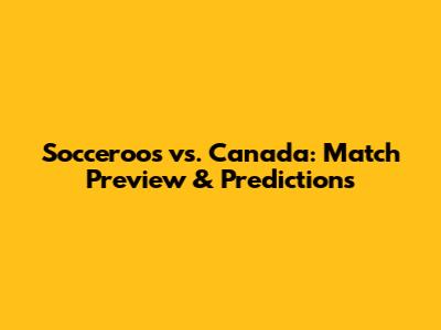 Socceroos vs. Canada: Match Preview & Predictions