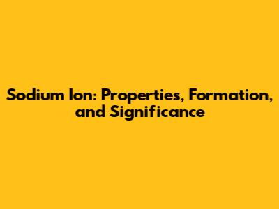 Sodium Ion: Properties, Formation, and Significance