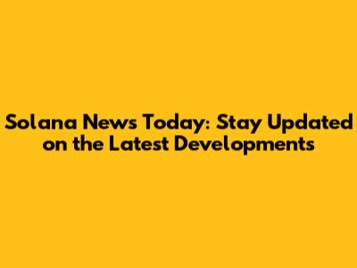Solana News Today: Stay Updated on the Latest Developments