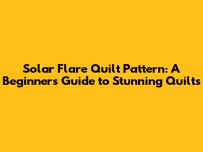 Solar Flare Quilt Pattern: A Beginner's Guide to Stunning Quilts