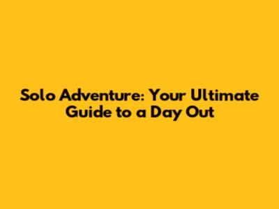 Solo Adventure: Your Ultimate Guide to a Day Out