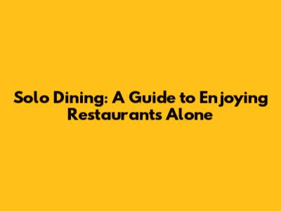 Solo Dining: A Guide to Enjoying Restaurants Alone
