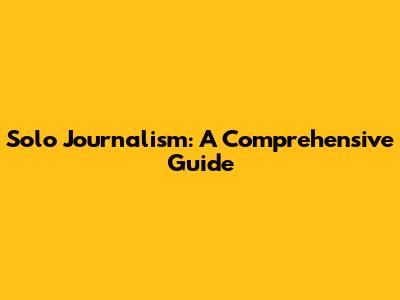 Solo Journalism: A Comprehensive Guide