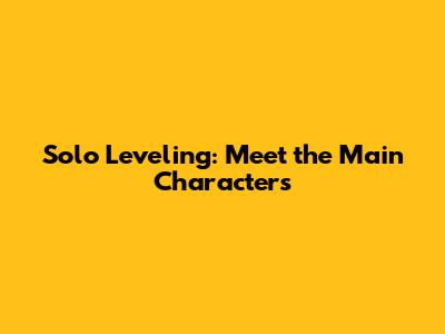 Solo Leveling: Meet the Main Characters