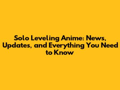 Solo Leveling Anime: News, Updates, and Everything You Need to Know