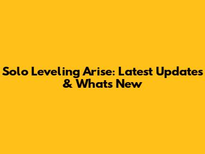Solo Leveling Arise: Latest Updates & What's New