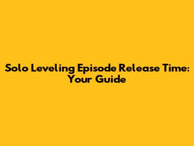 Solo Leveling Episode Release Time: Your Guide