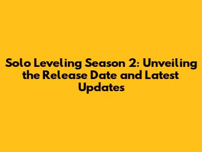 Solo Leveling Season 2: Unveiling the Release Date and Latest Updates