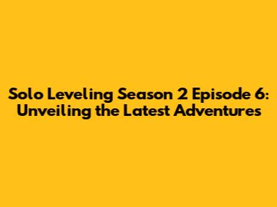 Solo Leveling Season 2 Episode 6: Unveiling the Latest Adventures