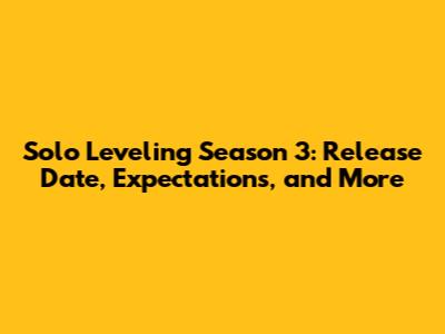 Solo Leveling Season 3: Release Date, Expectations, and More