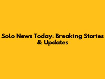 Solo News Today: Breaking Stories & Updates