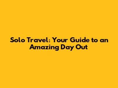 Solo Travel: Your Guide to an Amazing Day Out