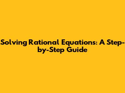 Solving Rational Equations: A Step-by-Step Guide