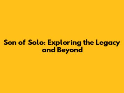 Son of Solo: Exploring the Legacy and Beyond