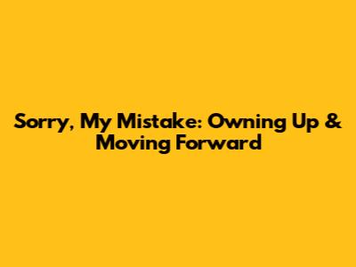Sorry, My Mistake: Owning Up & Moving Forward