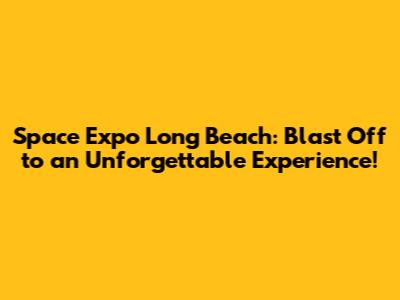 Space Expo Long Beach: Blast Off to an Unforgettable Experience!