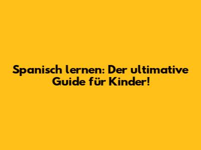 Spanisch lernen: Der ultimative Guide für Kinder!