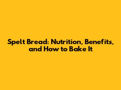 Spelt Bread: Nutrition, Benefits, and How to Bake It