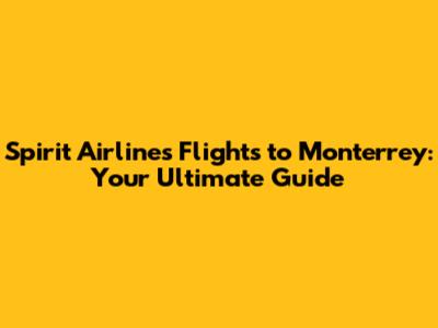 Spirit Airlines Flights to Monterrey: Your Ultimate Guide