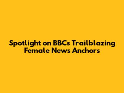 Spotlight on BBC's Trailblazing Female News Anchors